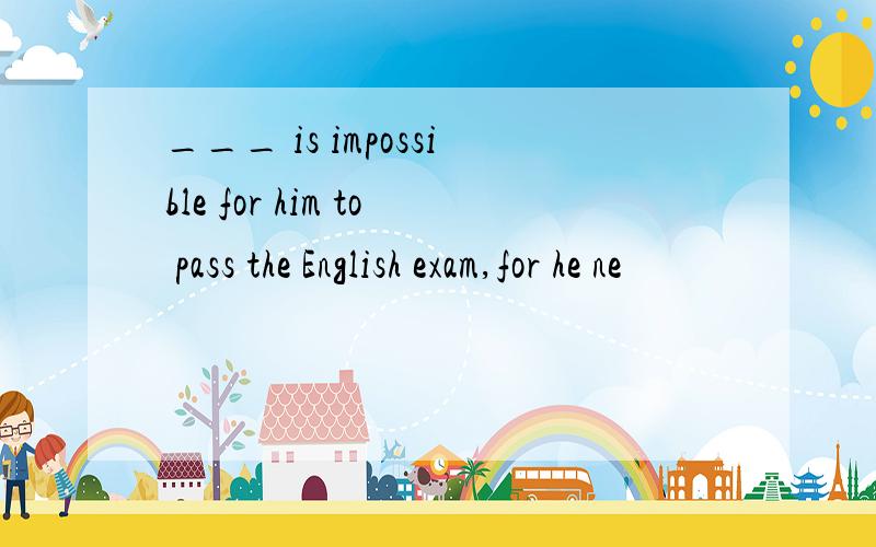 ___ is impossible for him to pass the English exam,for he ne