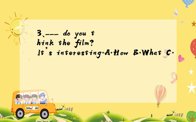 3、___ do you think the film?It's interesting.A.How B.What C.
