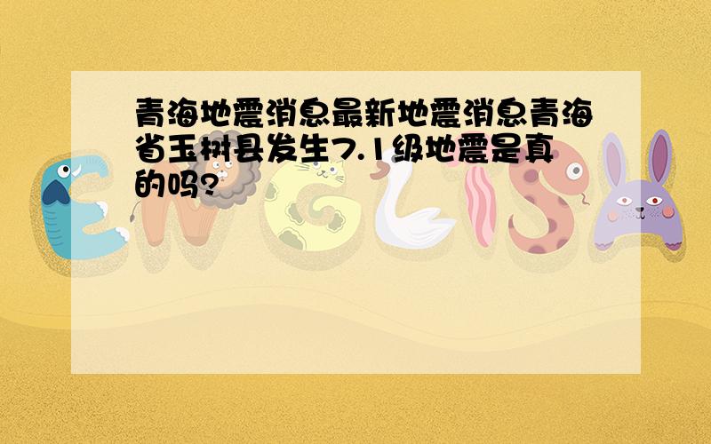青海地震消息最新地震消息青海省玉树县发生7.1级地震是真的吗?