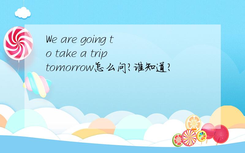 We are going to take a trip tomorrow怎么问?谁知道?