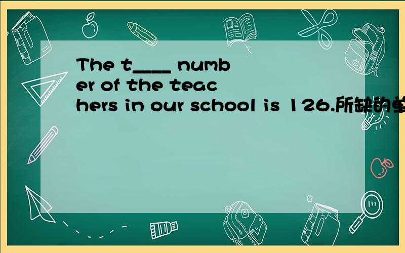 The t____ number of the teachers in our school is 126.所缺的单词是