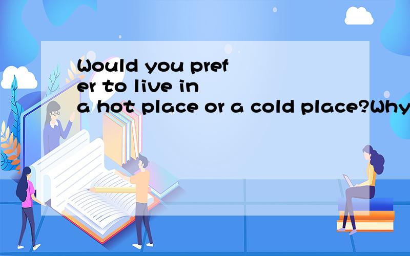 Would you prefer to live in a hot place or a cold place?Why?