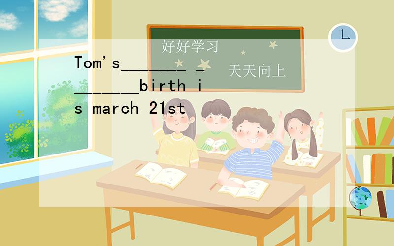 Tom's_______ ________birth is march 21st