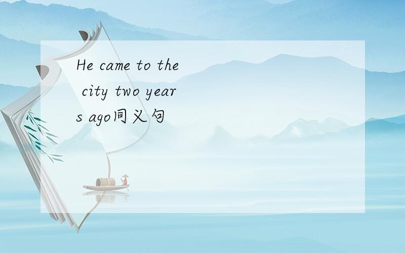 He came to the city two years ago同义句