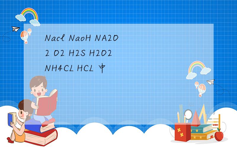 Nacl NaoH NA2O2 O2 H2S H2O2 NH4CL HCL 中