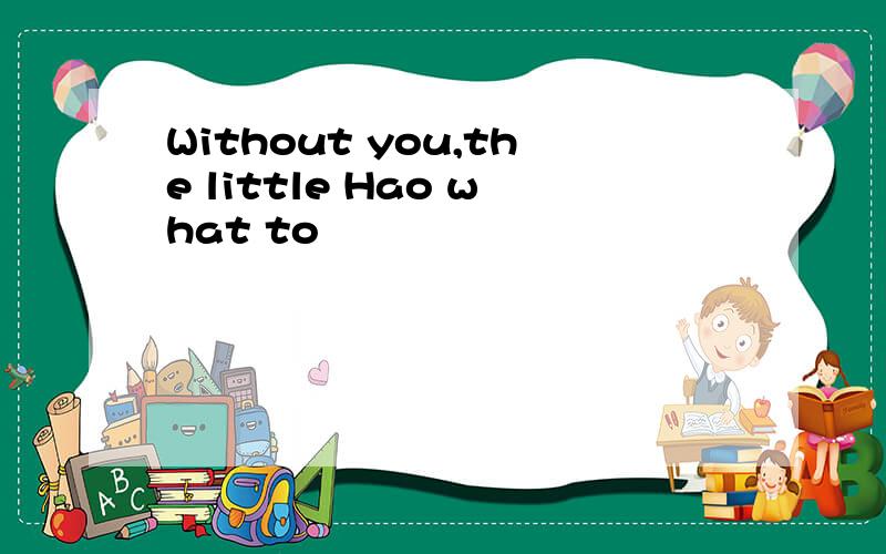 Without you,the little Hao what to