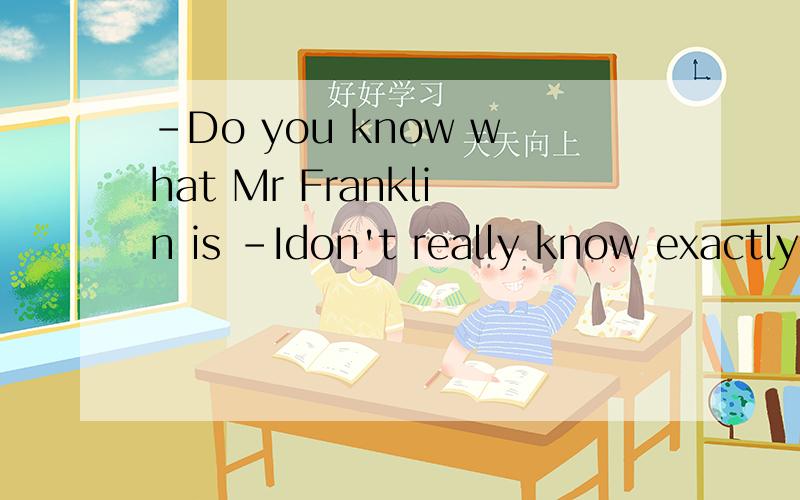 -Do you know what Mr Franklin is -Idon't really know exactly