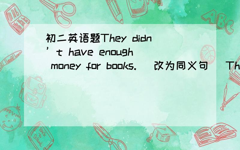 初二英语题They didn’t have enough money for books. (改为同义句) They d