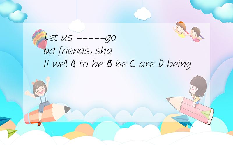 Let us -----good friends,shall we?A to be B be C are D being