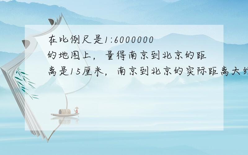 在比例尺是1:6000000的地图上，量得南京到北京的距离是15厘米，南京到北京的实际距离大约是（　　）千米.