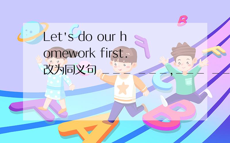 Let's do our homework first.改为同义句 ___ ___,___ ___ do our hom