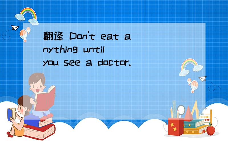 翻译 Don't eat anything until you see a doctor.