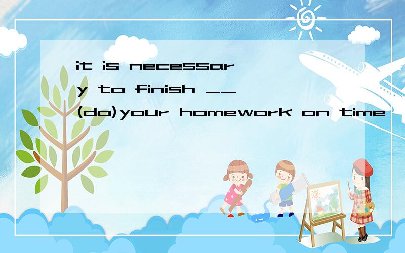 it is necessary to finish __(do)your homework on time