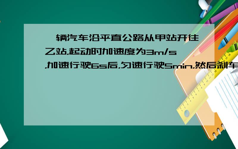 一辆汽车沿平直公路从甲站开往乙站，起动时加速度为3m/s，加速行驶6s后，匀速行驶5min，然后刹车，滑行27m，正好到