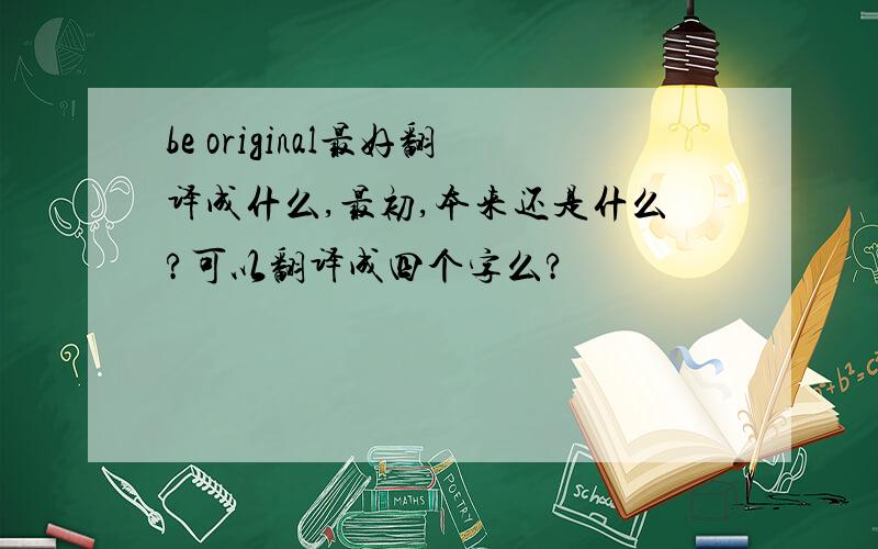 be original最好翻译成什么,最初,本来还是什么?可以翻译成四个字么?