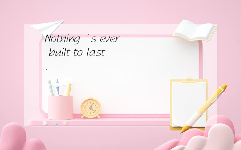 Nothing‘s ever built to last.