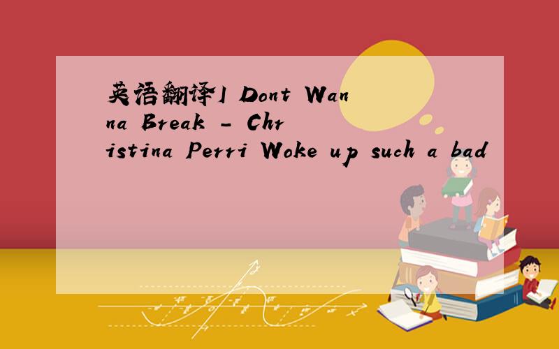 英语翻译I Dont Wanna Break - Christina Perri Woke up such a bad