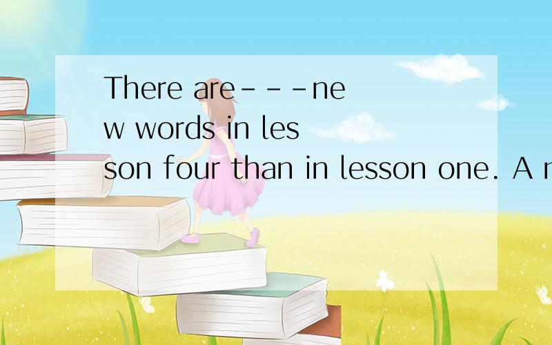 There are---new words in lesson four than in lesson one. A m