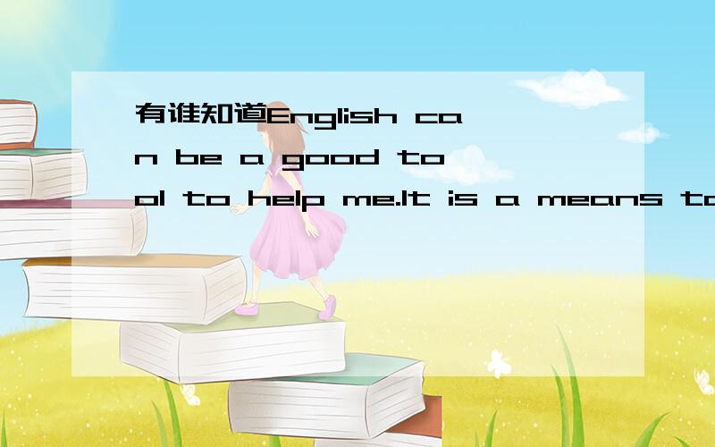 有谁知道English can be a good tool to help me.It is a means to a
