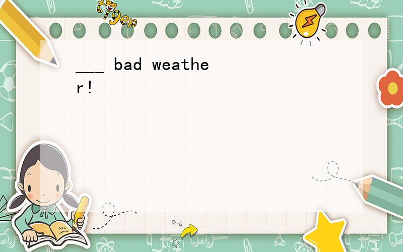 ___ bad weather!