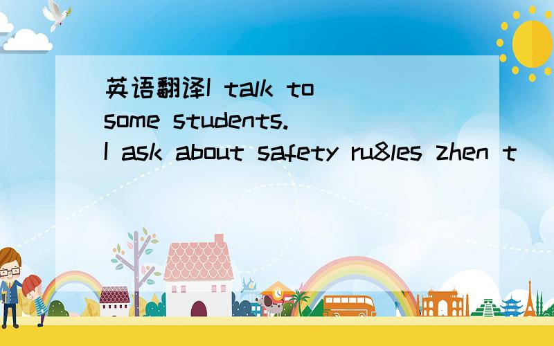 英语翻译I talk to some students.I ask about safety ru8les zhen t