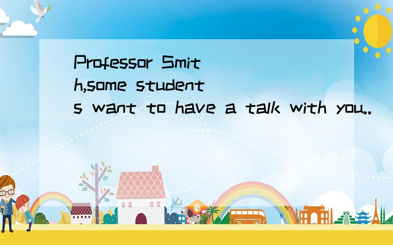 Professor Smith,some students want to have a talk with you..
