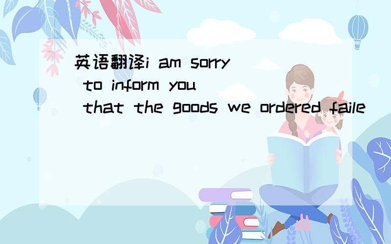 英语翻译i am sorry to inform you that the goods we ordered faile