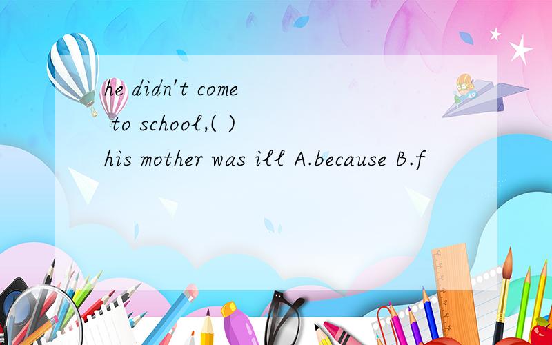 he didn't come to school,( )his mother was ill A.because B.f