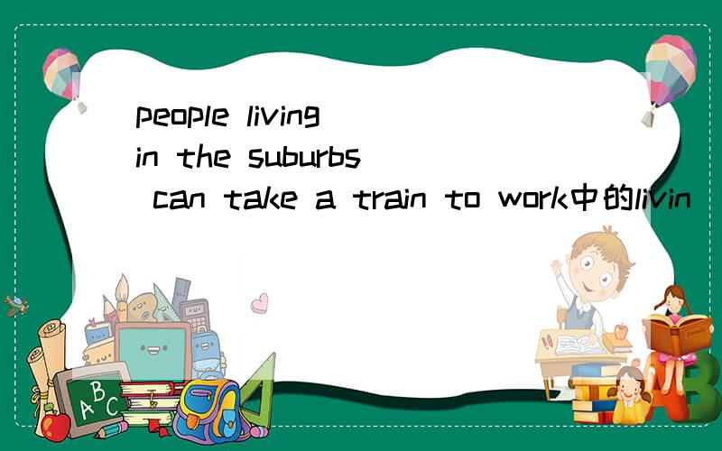 people living in the suburbs can take a train to work中的livin