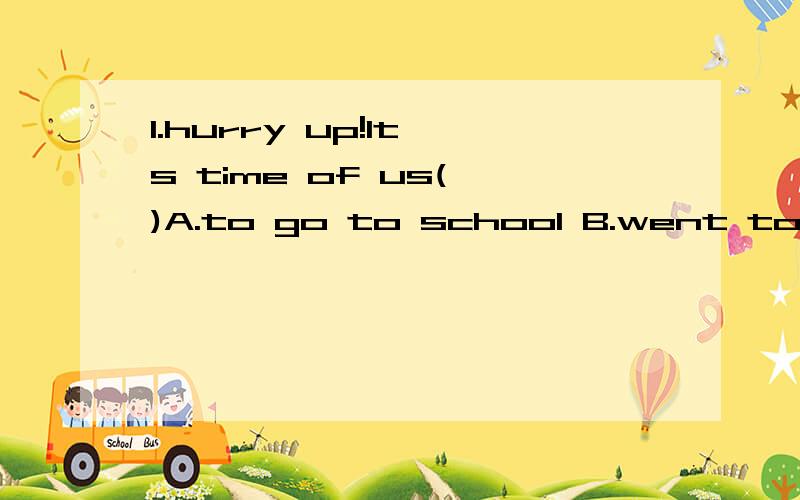 1.hurry up!lt's time of us( )A.to go to school B.went to sch