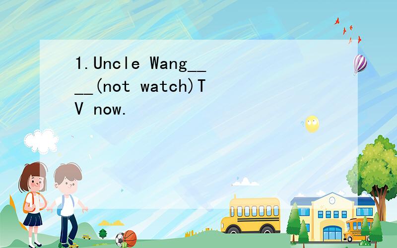 1.Uncle Wang____(not watch)TV now.