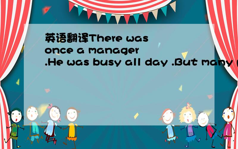 英语翻译There was once a manager.He was busy all day .But many p