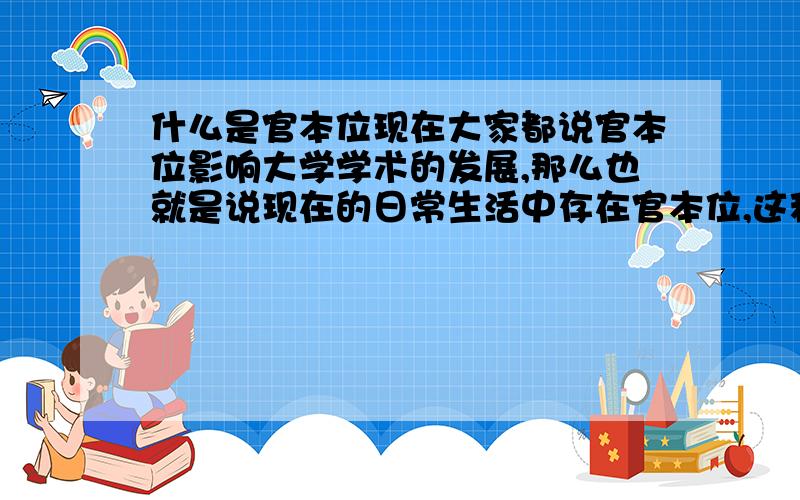 什么是官本位现在大家都说官本位影响大学学术的发展,那么也就是说现在的日常生活中存在官本位,这种现象也就被大家所认可,为什