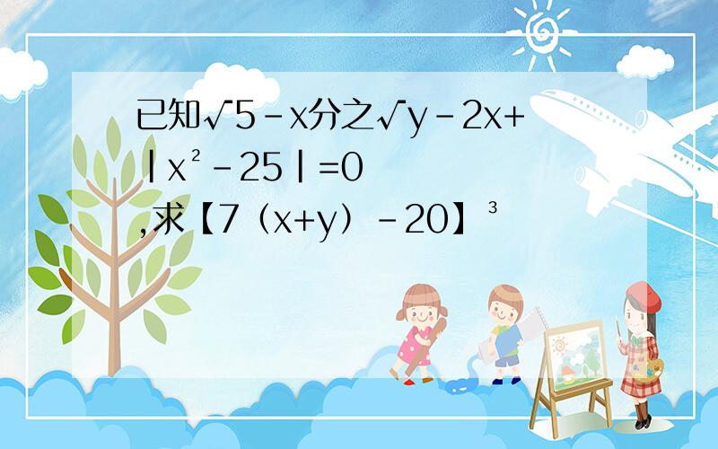 已知√5-x分之√y-2x+|x²-25|=0,求【7（x+y）-20】³