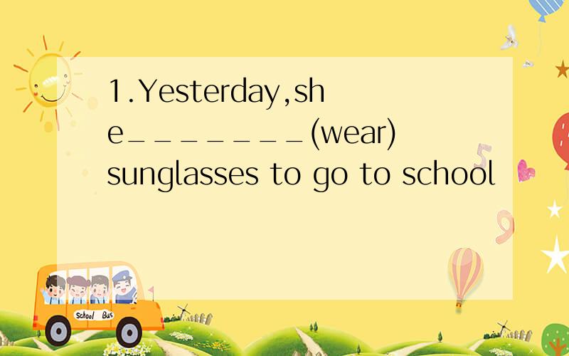 1.Yesterday,she_______(wear)sunglasses to go to school