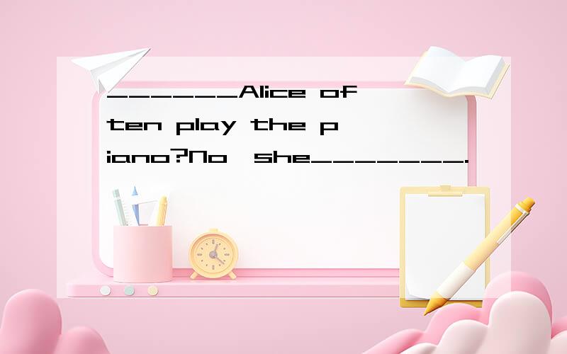 ______Alice often play the piano?No,she_______.