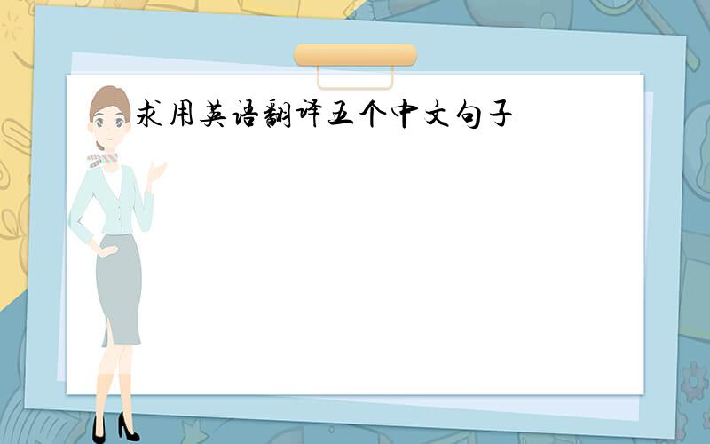 求用英语翻译五个中文句子