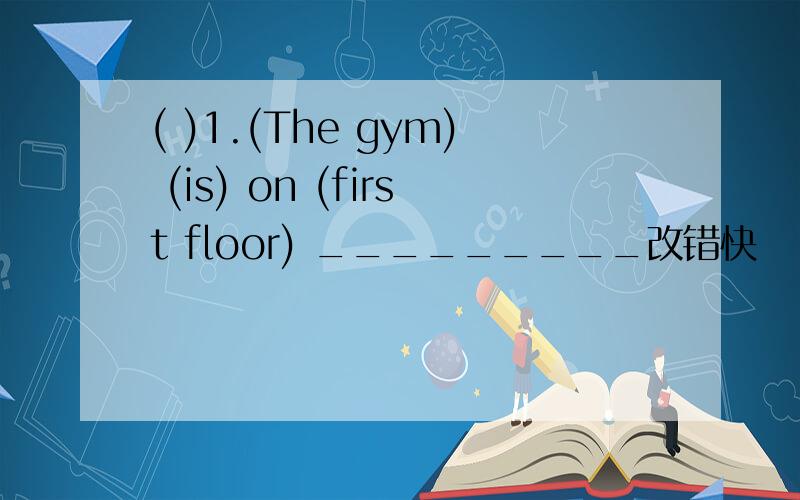 ( )1.(The gym) (is) on (first floor) _________改错快