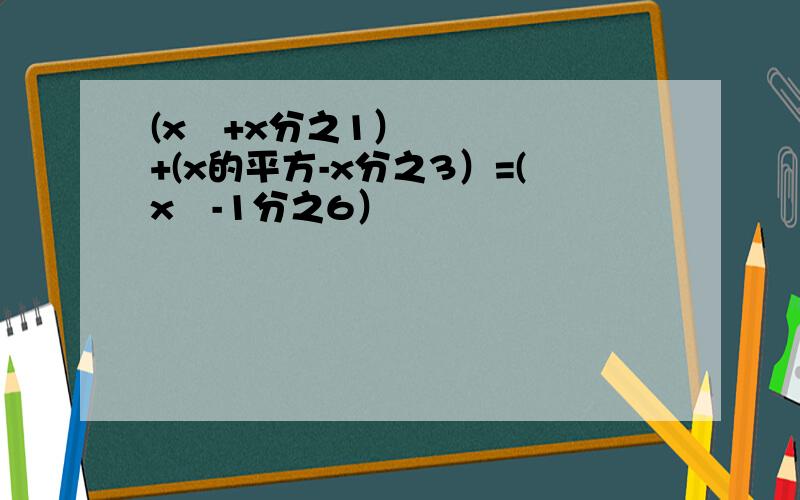 (x²+x分之1）+(x的平方-x分之3）=(x²-1分之6）