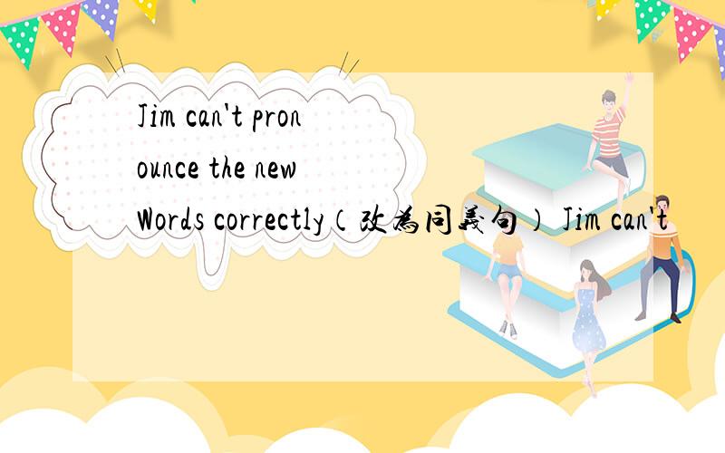 Jim can't pronounce the new Words correctly（改为同义句） Jim can't