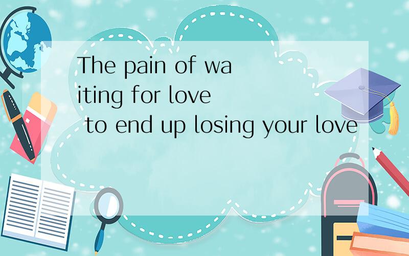 The pain of waiting for love to end up losing your love