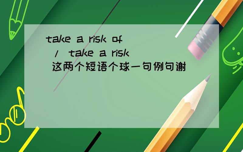 take a risk of / take a risk 这两个短语个球一句例句谢