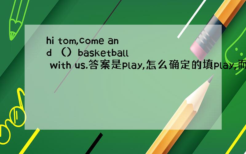hi tom,come and （）basketball with us.答案是play,怎么确定的填play,而不是p