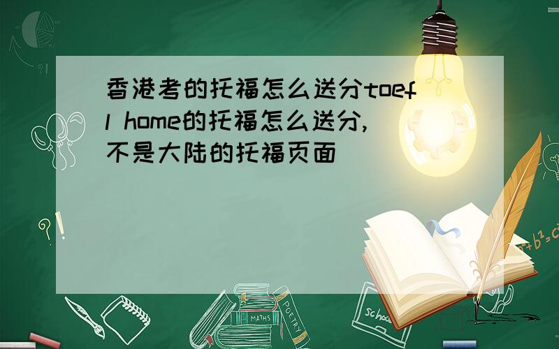 香港考的托福怎么送分toefl home的托福怎么送分,不是大陆的托福页面