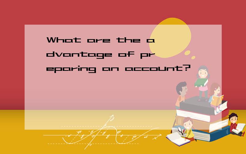 What are the advantage of preparing an account?