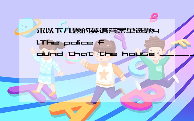 求以下几题的英语答案单选题41.The police found that the house _____ and a