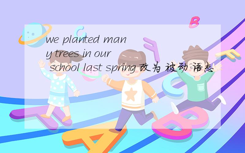we planted many trees in our school last spring 改为 被动 语态