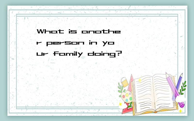 What is another person in your family doing?