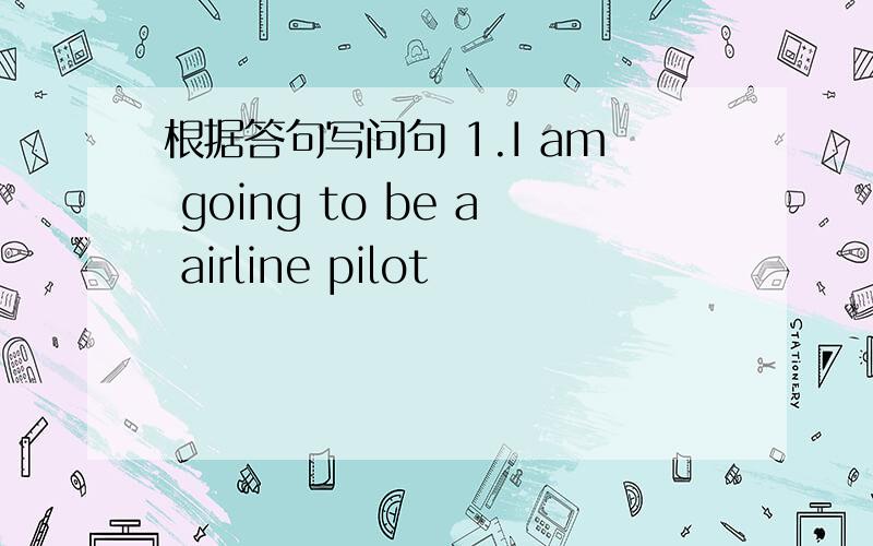 根据答句写问句 1.I am going to be a airline pilot
