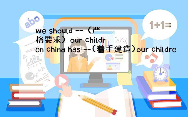 we should --（严格要求）our children china has --(着手建造)our childre